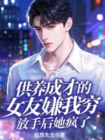 供养成才的女友嫌我穷，放手后她疯了