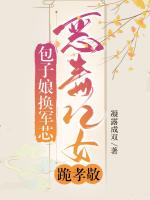 包子娘，换军芯，恶毒儿女跪孝敬