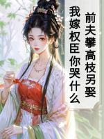 前夫攀高枝另娶，我嫁权臣你哭什么