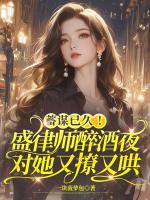 蓄谋已久!盛律师醉酒夜对她又撩又哄
