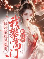 嫡妹抢嫁凤凰男，我攀高门撩将军