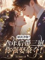 嫌我聋哑？六年后带仨崽你强娶豪夺！
